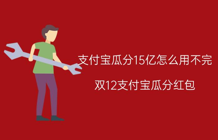 支付宝瓜分15亿怎么用不完 双12支付宝瓜分红包，你们领了多少？